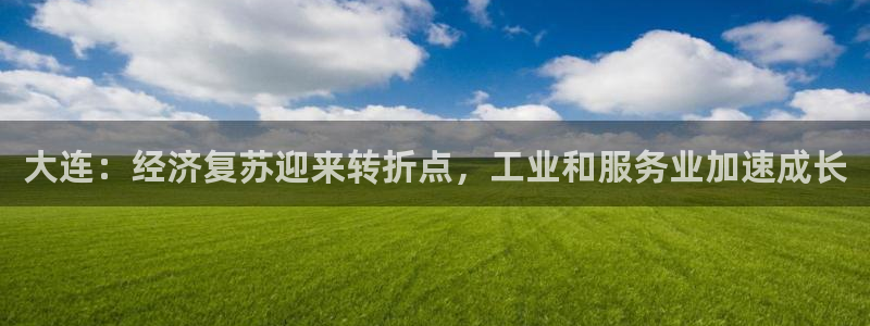 大连：经济复苏迎来转折点，工业和服务业加速成长