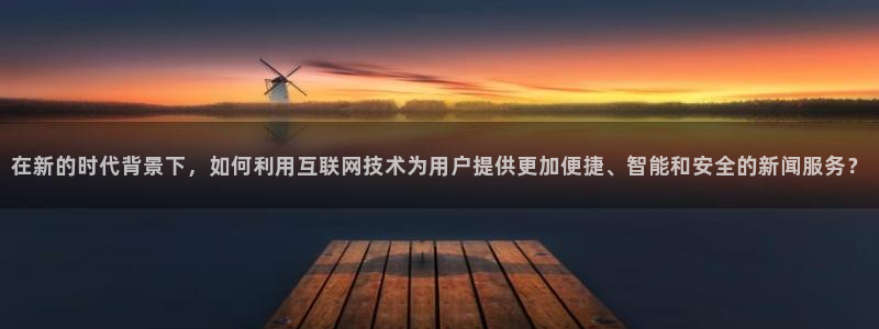 在新的时代背景下，如何利用互联网技术为用户提供更加便捷、智能和安全的新闻服务？