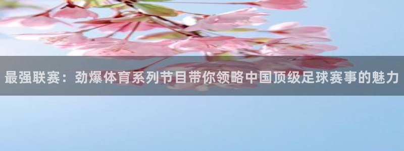最强联赛：劲爆体育系列节目带你领略中国顶级足球赛事的魅力