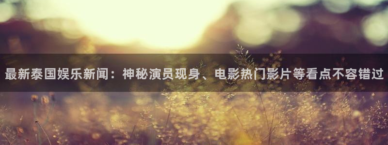最新泰国娱乐新闻：神秘演员现身、电影热门影片等看点不容错过