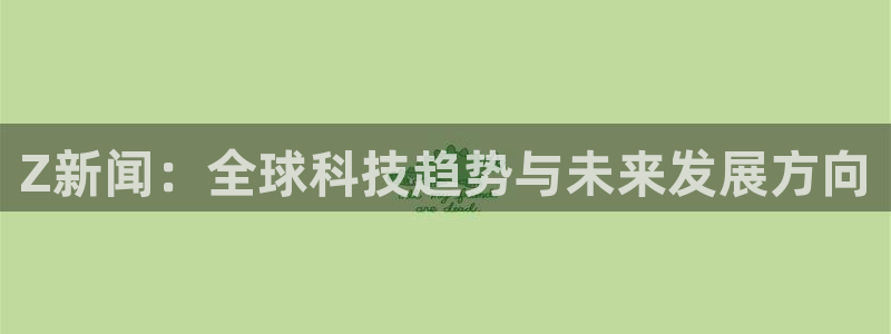 Z新闻：全球科技趋势与未来发展方向