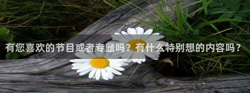 有您喜欢的节目或者专题吗？有什么特别想的内容吗？