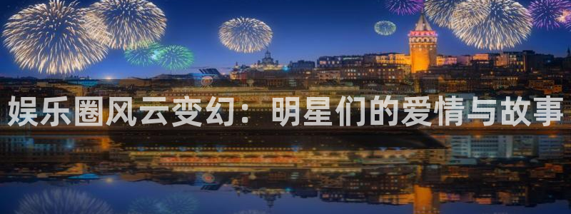 娱乐圈风云变幻：明星们的爱情与故事
