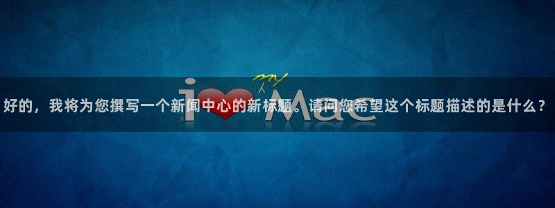 好的，我将为您撰写一个新闻中心的新标题。请问您希望这个标题描述的是什么？