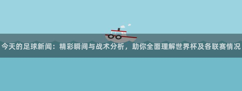 今天的足球新闻：精彩瞬间与战术分析，助你全面理解世界杯及各联赛情况