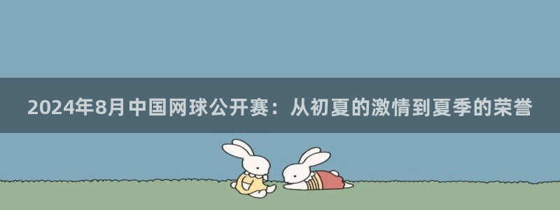 2024年8月中国网球公开赛：从初夏的激情到夏季的荣誉