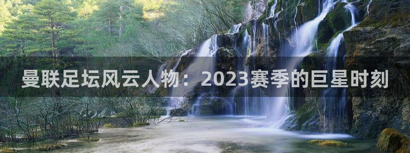 曼联足坛风云人物：2023赛季的巨星时刻