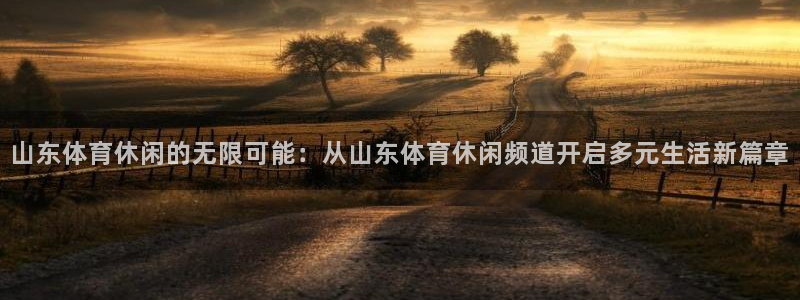 山东体育休闲的无限可能：从山东体育休闲频道开启多元生活新篇章