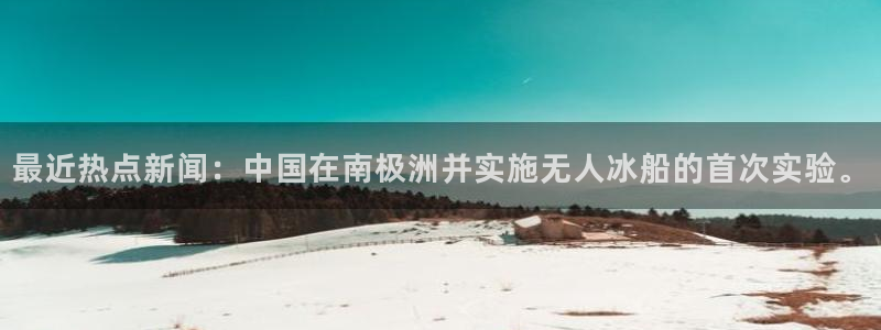 最近热点新闻：中国在南极洲并实施无人冰船的首次实验。