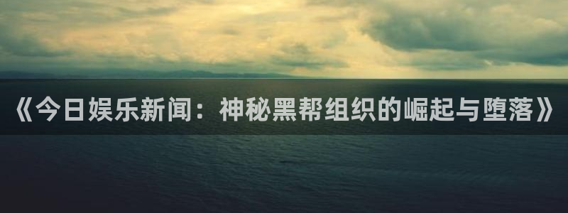 《今日娱乐新闻：神秘黑帮组织的崛起与堕落》
