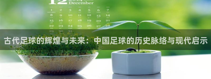 古代足球的辉煌与未来：中国足球的历史脉络与现代启示