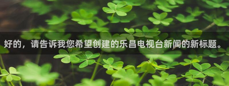 好的，请告诉我您希望创建的乐昌电视台新闻的新标题。