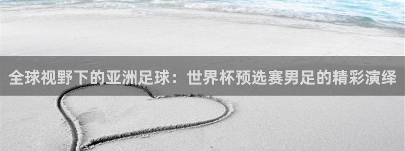 全球视野下的亚洲足球：世界杯预选赛男足的精彩演绎